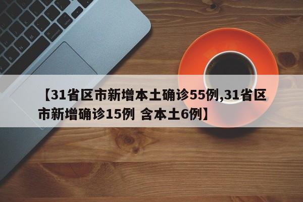 【31省区市新增本土确诊55例,31省区市新增确诊15例 含本土6例】