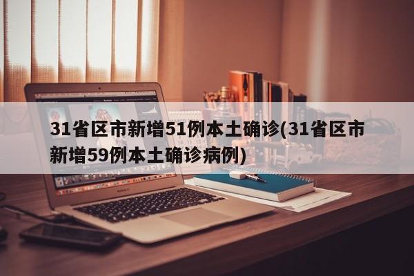 31省区市新增51例本土确诊(31省区市新增59例本土确诊病例)