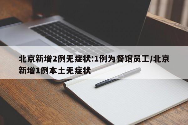 北京新增2例无症状:1例为餐馆员工/北京新增1例本土无症状