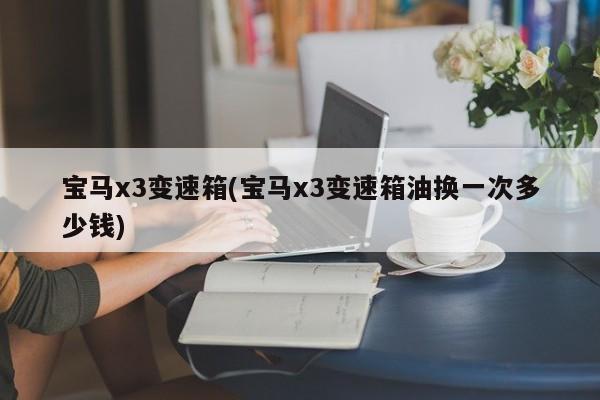 宝马x3变速箱(宝马x3变速箱油换一次多少钱)