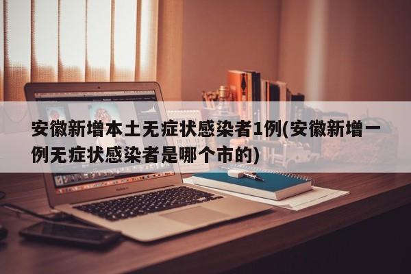 安徽新增本土无症状感染者1例(安徽新增一例无症状感染者是哪个市的)
