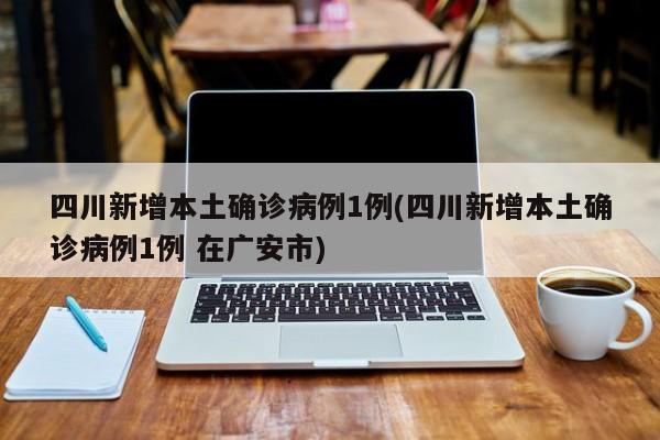 四川新增本土确诊病例1例(四川新增本土确诊病例1例 在广安市)