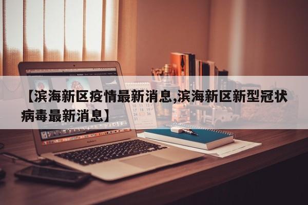 【滨海新区疫情最新消息,滨海新区新型冠状病毒最新消息】