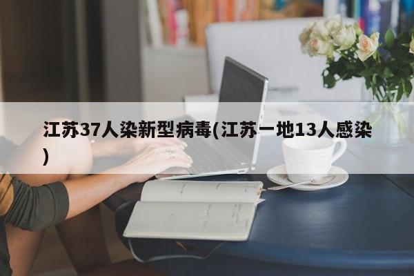 江苏37人染新型病毒(江苏一地13人感染)