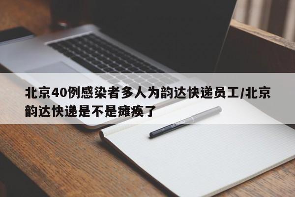 北京40例感染者多人为韵达快递员工/北京韵达快递是不是瘫痪了