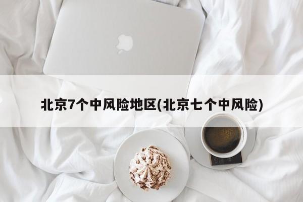 北京7个中风险地区(北京七个中风险)