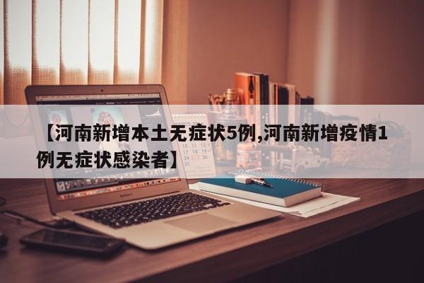 【河南新增本土无症状5例,河南新增疫情1例无症状感染者】