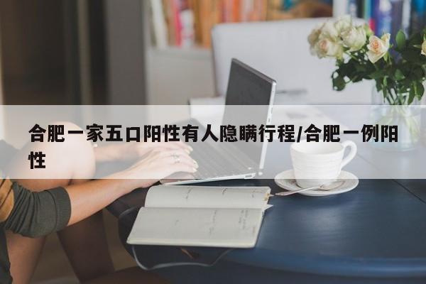 合肥一家五口阳性有人隐瞒行程/合肥一例阳性