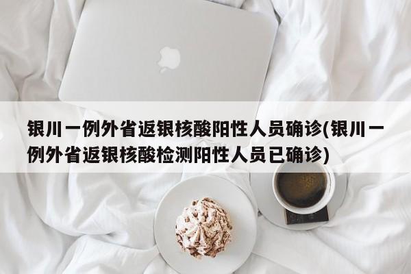银川一例外省返银核酸阳性人员确诊(银川一例外省返银核酸检测阳性人员已确诊)