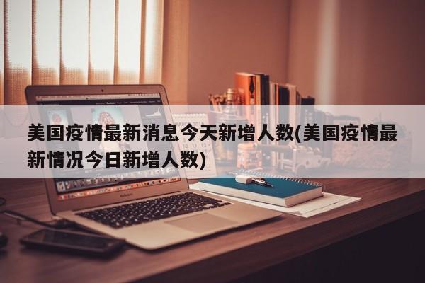 美国疫情最新消息今天新增人数(美国疫情最新情况今日新增人数)