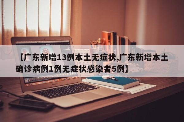 【广东新增13例本土无症状,广东新增本土确诊病例1例无症状感染者5例】