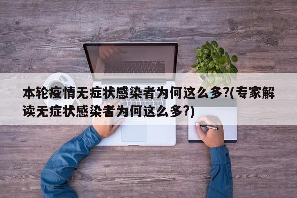 本轮疫情无症状感染者为何这么多?(专家解读无症状感染者为何这么多?)