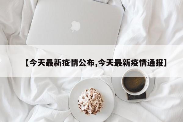 【今天最新疫情公布,今天最新疫情通报】