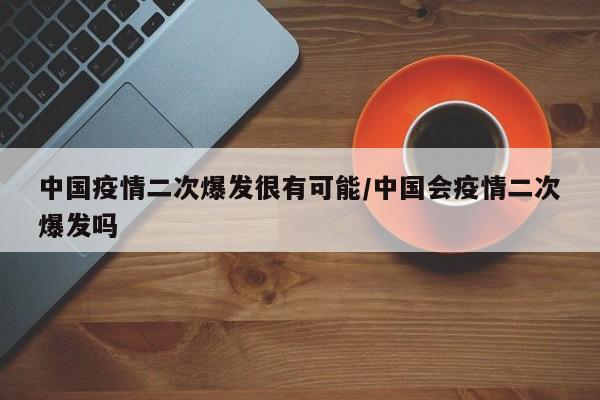 中国疫情二次爆发很有可能/中国会疫情二次爆发吗