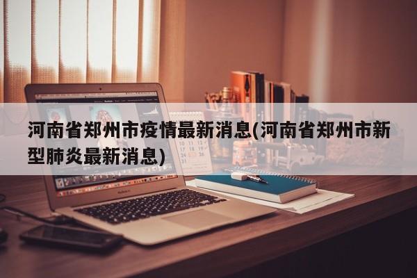 河南省郑州市疫情最新消息(河南省郑州市新型肺炎最新消息)