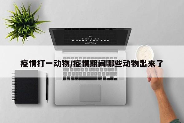 疫情打一动物/疫情期间哪些动物出来了