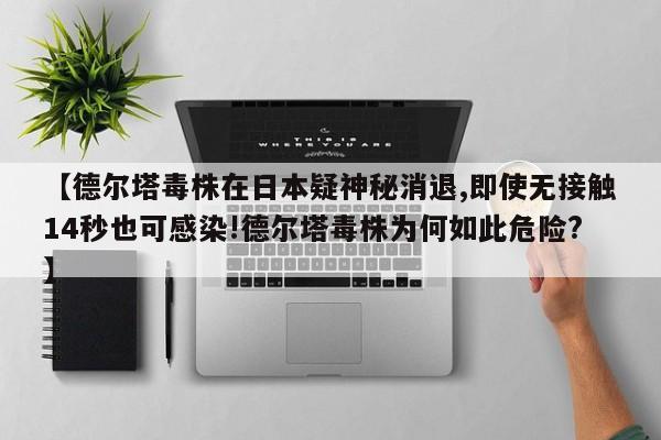【德尔塔毒株在日本疑神秘消退,即使无接触14秒也可感染!德尔塔毒株为何如此危险?】