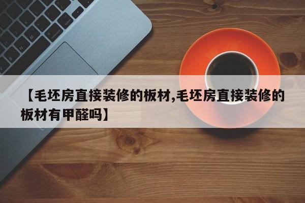 【毛坯房直接装修的板材,毛坯房直接装修的板材有甲醛吗】
