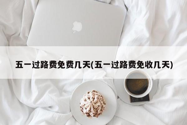 五一过路费免费几天(五一过路费免收几天)