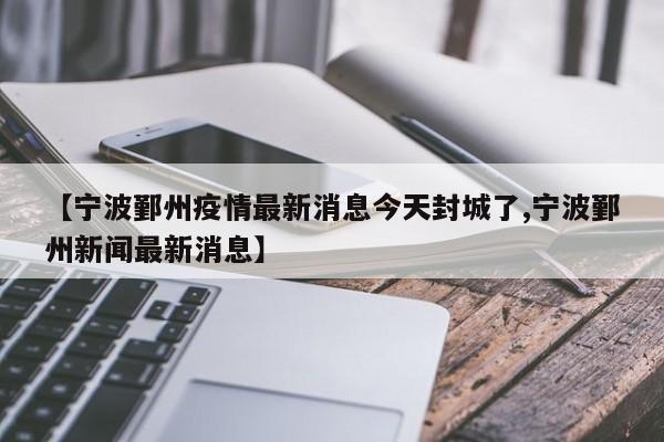 【宁波鄞州疫情最新消息今天封城了,宁波鄞州新闻最新消息】