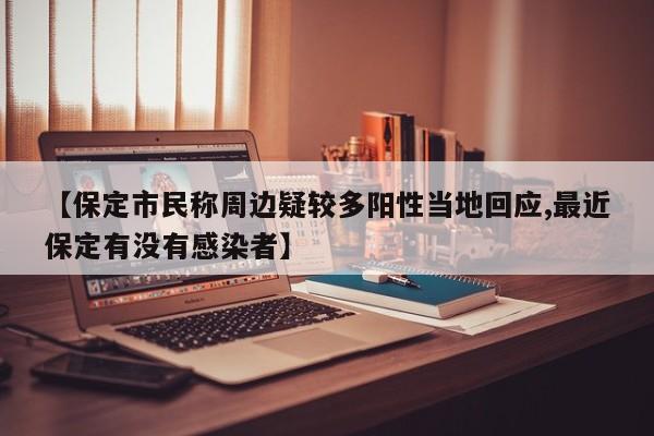【保定市民称周边疑较多阳性当地回应,最近保定有没有感染者】