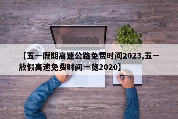 【五一假期高速公路免费时间2023,五一放假高速免费时间一览2020】