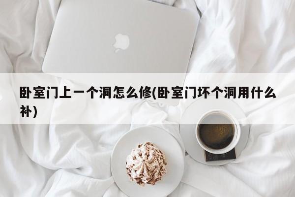 卧室门上一个洞怎么修(卧室门坏个洞用什么补)