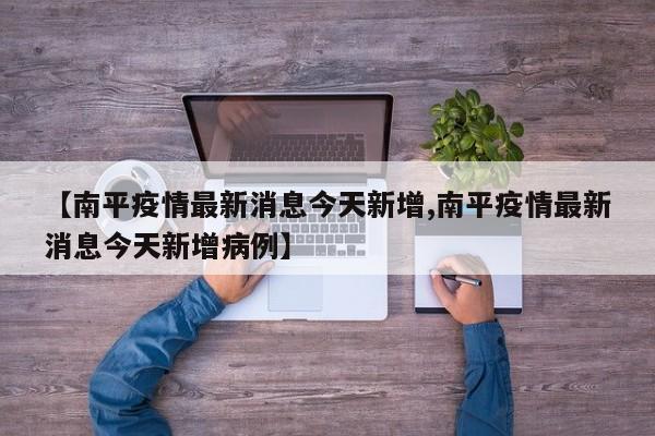 【南平疫情最新消息今天新增,南平疫情最新消息今天新增病例】