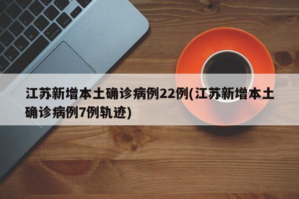 江苏新增本土确诊病例22例(江苏新增本土确诊病例7例轨迹)