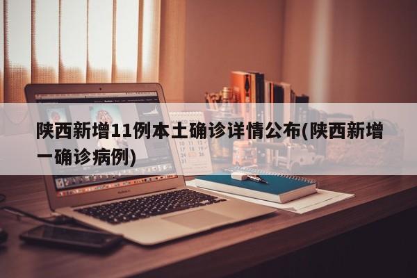 陕西新增11例本土确诊详情公布(陕西新增一确诊病例)