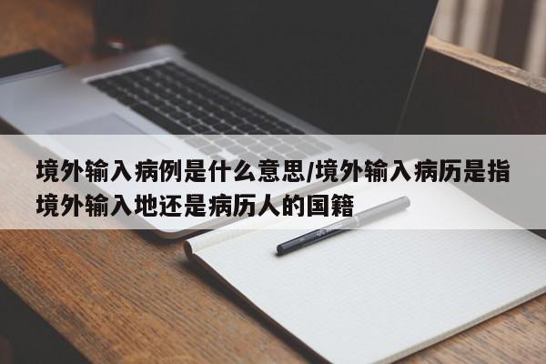 境外输入病例是什么意思/境外输入病历是指境外输入地还是病历人的国籍