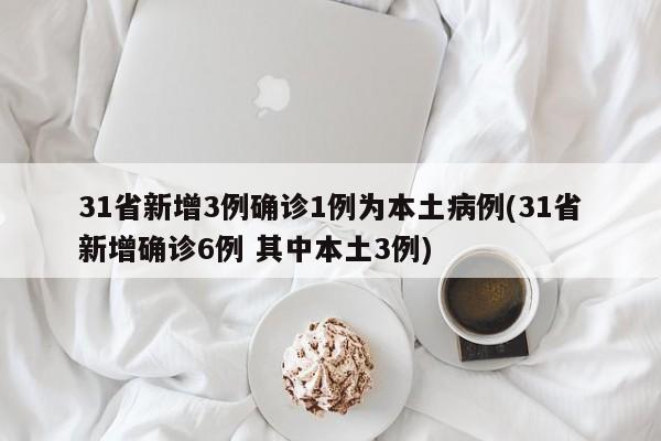 31省新增3例确诊1例为本土病例(31省新增确诊6例 其中本土3例)