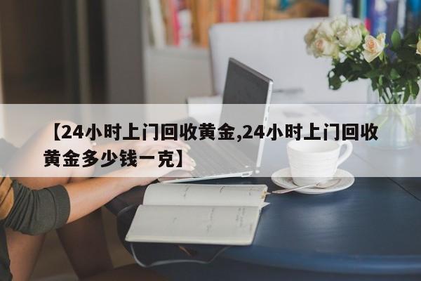 【24小时上门回收黄金,24小时上门回收黄金多少钱一克】