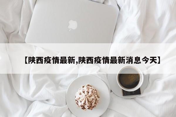 【陕西疫情最新,陕西疫情最新消息今天】