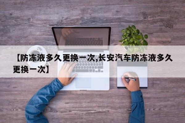 【防冻液多久更换一次,长安汽车防冻液多久更换一次】