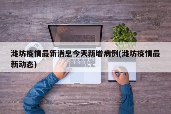 潍坊疫情最新消息今天新增病例(潍坊疫情最新动态)