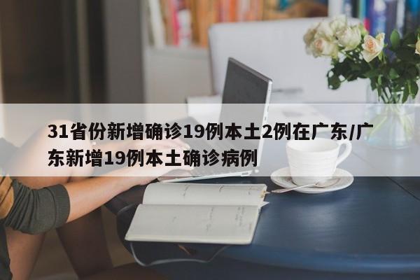 31省份新增确诊19例本土2例在广东/广东新增19例本土确诊病例