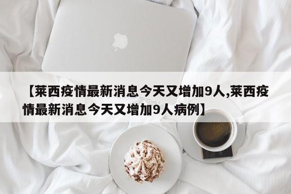 【莱西疫情最新消息今天又增加9人,莱西疫情最新消息今天又增加9人病例】