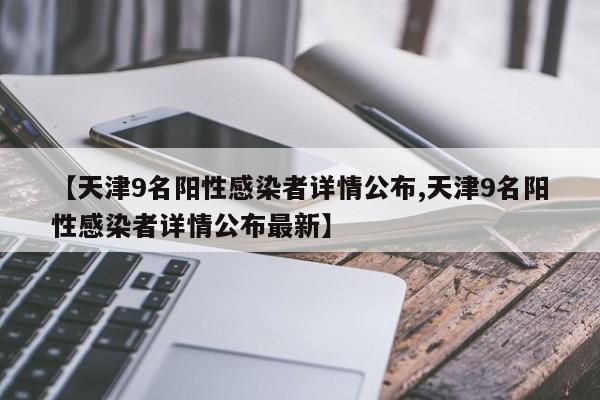 【天津9名阳性感染者详情公布,天津9名阳性感染者详情公布最新】