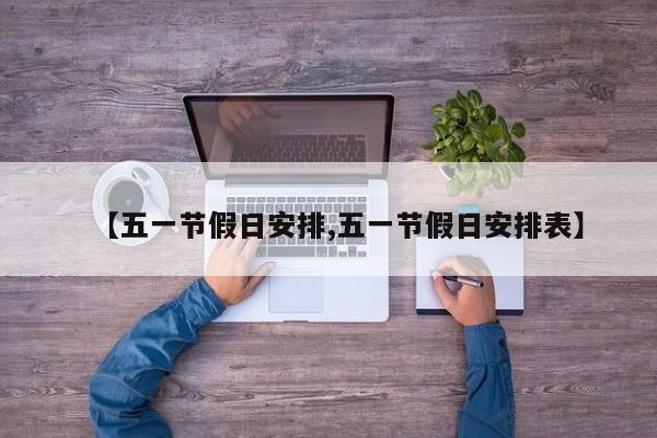 【五一节假日安排,五一节假日安排表】