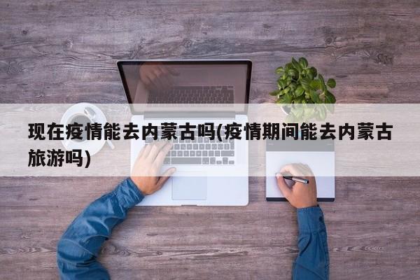 现在疫情能去内蒙古吗(疫情期间能去内蒙古旅游吗)