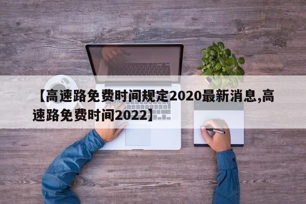 【高速路免费时间规定2020最新消息,高速路免费时间2022】