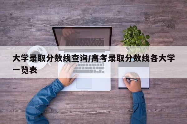 大学录取分数线查询/高考录取分数线各大学一览表