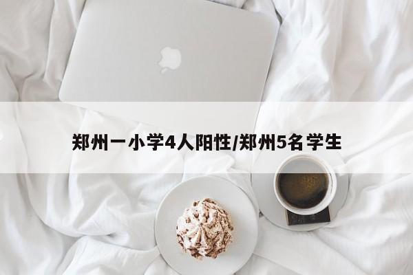 郑州一小学4人阳性/郑州5名学生