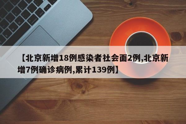 【北京新增18例感染者社会面2例,北京新增7例确诊病例,累计139例】