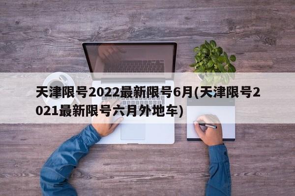 天津限号2022最新限号6月(天津限号2021最新限号六月外地车)