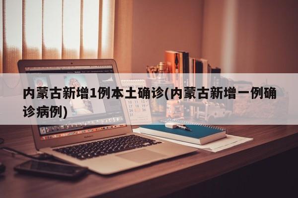 内蒙古新增1例本土确诊(内蒙古新增一例确诊病例)