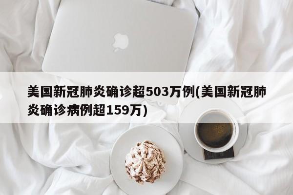 美国新冠肺炎确诊超503万例(美国新冠肺炎确诊病例超159万)