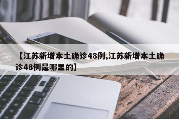 【江苏新增本土确诊48例,江苏新增本土确诊48例是哪里的】