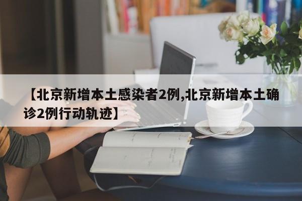 【北京新增本土感染者2例,北京新增本土确诊2例行动轨迹】
